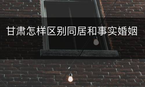 甘肃怎样区别同居和事实婚姻