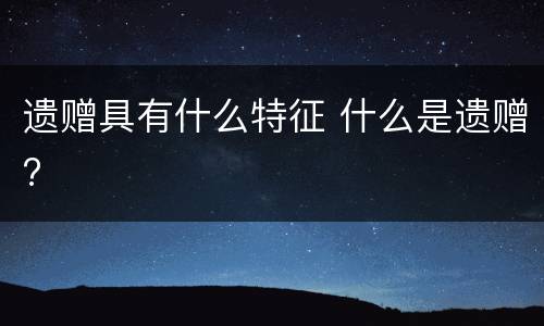 遗赠具有什么特征 什么是遗赠?