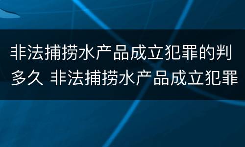 非法捕捞水产品成立犯罪的判多久 非法捕捞水产品成立犯罪的判多久