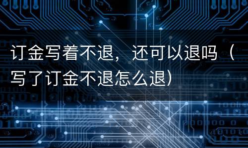 订金写着不退，还可以退吗（写了订金不退怎么退）