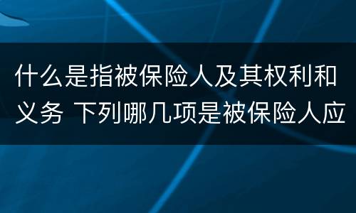 什么是指被保险人及其权利和义务 下列哪几项是被保险人应该承担的义务