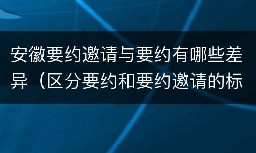 安徽要约邀请与要约有哪些差异（区分要约和要约邀请的标准）