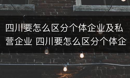 四川要怎么区分个体企业及私营企业 四川要怎么区分个体企业及私营企业呢
