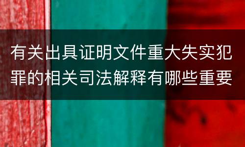有关出具证明文件重大失实犯罪的相关司法解释有哪些重要规定