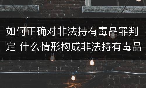 如何正确对非法持有毒品罪判定 什么情形构成非法持有毒品罪