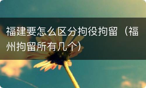 福建要怎么区分拘役拘留（福州拘留所有几个）