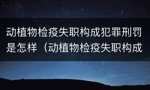 动植物检疫失职构成犯罪刑罚是怎样（动植物检疫失职构成犯罪刑罚是怎样计算的）