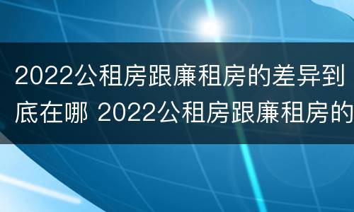 2022公租房跟廉租房的差异到底在哪 2022公租房跟廉租房的差异到底在哪里
