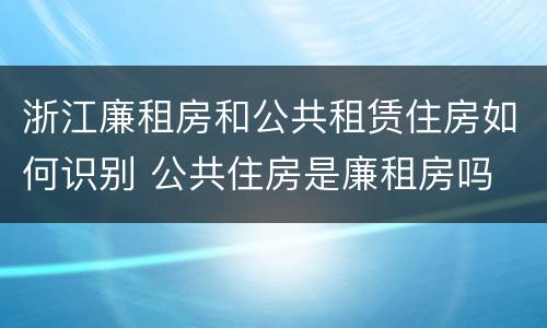 浙江廉租房和公共租赁住房如何识别 公共住房是廉租房吗