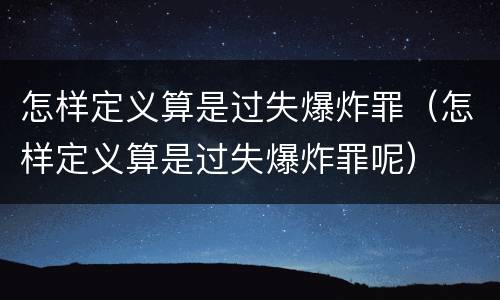 怎样定义算是过失爆炸罪（怎样定义算是过失爆炸罪呢）