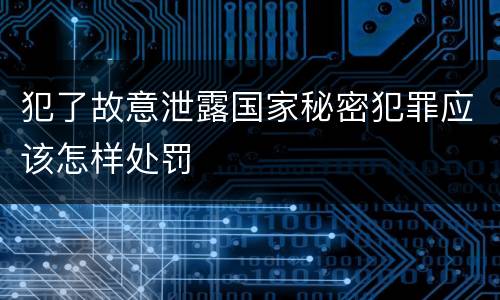 犯了故意泄露国家秘密犯罪应该怎样处罚