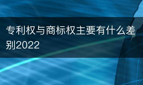 专利权与商标权主要有什么差别2022