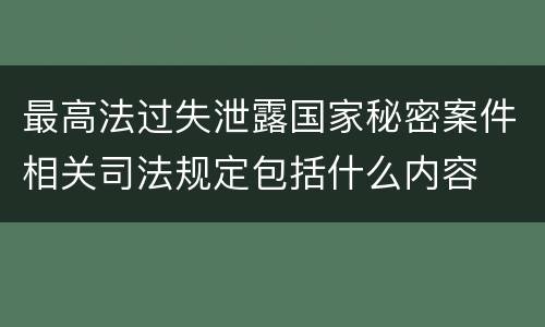 最高法过失泄露国家秘密案件相关司法规定包括什么内容