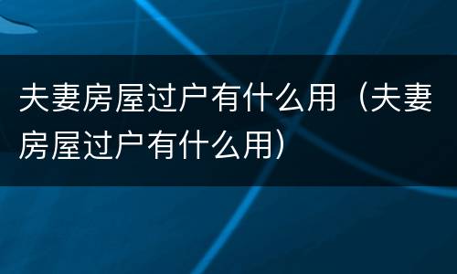 夫妻房屋过户有什么用（夫妻房屋过户有什么用）