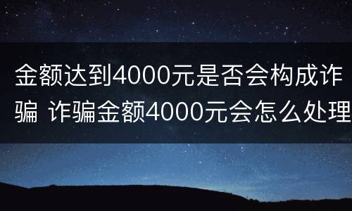金额达到4000元是否会构成诈骗 诈骗金额4000元会怎么处理?