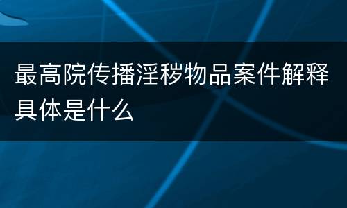 最高院传播淫秽物品案件解释具体是什么