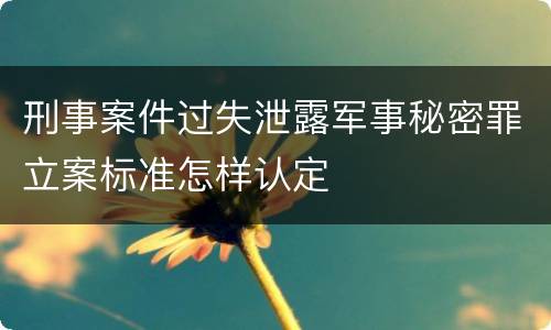 刑事案件过失泄露军事秘密罪立案标准怎样认定
