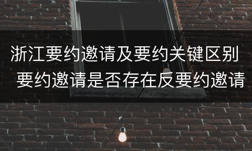 浙江要约邀请及要约关键区别 要约邀请是否存在反要约邀请
