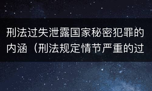 刑法过失泄露国家秘密犯罪的内涵（刑法规定情节严重的过失泄露国家秘密是一种什么行为）