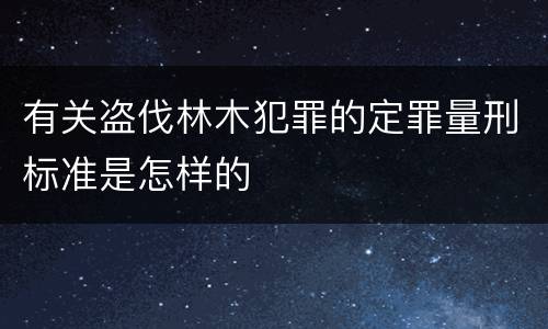 有关盗伐林木犯罪的定罪量刑标准是怎样的