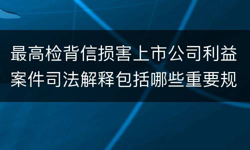 最高检背信损害上市公司利益案件司法解释包括哪些重要规定