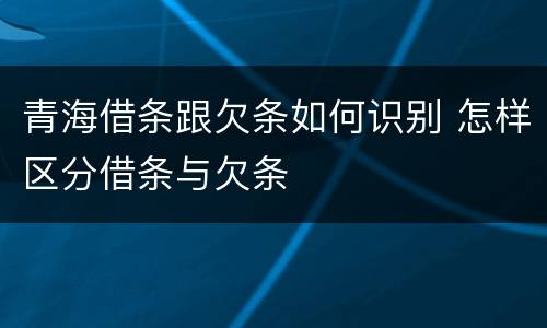 青海借条跟欠条如何识别 怎样区分借条与欠条