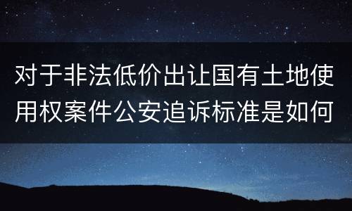 对于非法低价出让国有土地使用权案件公安追诉标准是如何规定