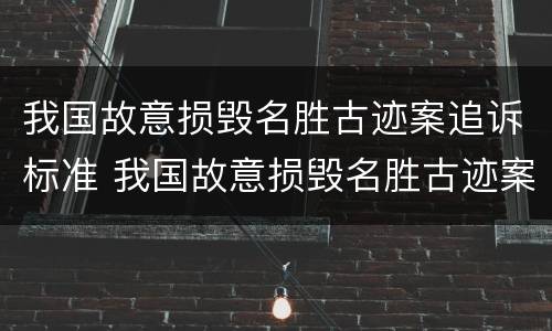 我国故意损毁名胜古迹案追诉标准 我国故意损毁名胜古迹案追诉标准是