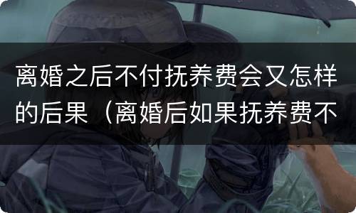 离婚之后不付抚养费会又怎样的后果（离婚后如果抚养费不付会怎么样）