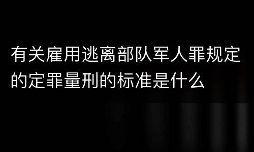有关雇用逃离部队军人罪规定的定罪量刑的标准是什么