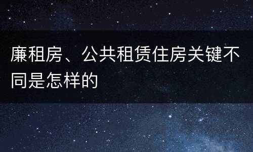廉租房、公共租赁住房关键不同是怎样的