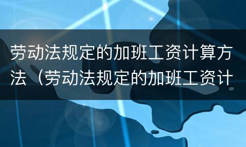 劳动法规定的加班工资计算方法（劳动法规定的加班工资计算方法是）