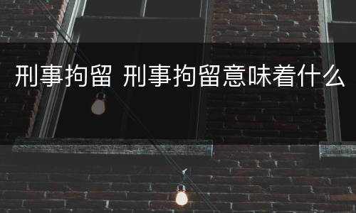 刑事拘留 刑事拘留意味着什么