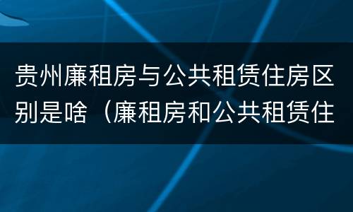 贵州廉租房与公共租赁住房区别是啥（廉租房和公共租赁住房有什么区别）