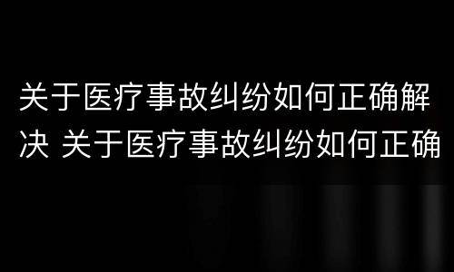 关于医疗事故纠纷如何正确解决 关于医疗事故纠纷如何正确解决问题