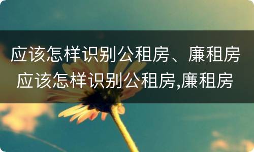 应该怎样识别公租房、廉租房 应该怎样识别公租房,廉租房呢