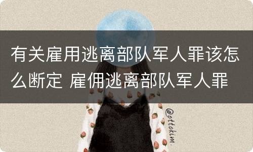 有关雇用逃离部队军人罪该怎么断定 雇佣逃离部队军人罪