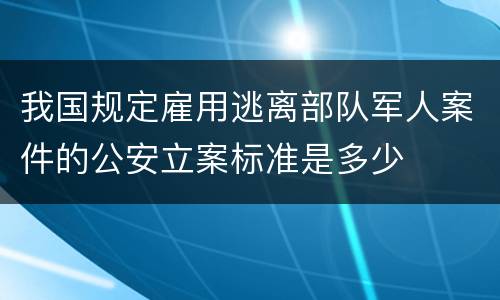 我国规定雇用逃离部队军人案件的公安立案标准是多少