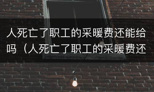 人死亡了职工的采暖费还能给吗（人死亡了职工的采暖费还能给吗现在）
