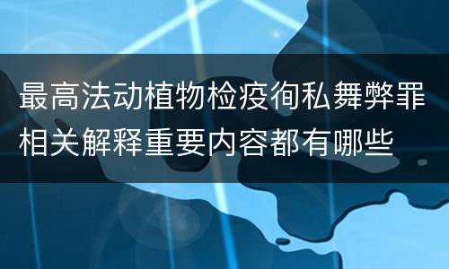 最高法动植物检疫徇私舞弊罪相关解释重要内容都有哪些