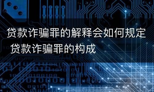 贷款诈骗罪的解释会如何规定 贷款诈骗罪的构成