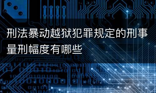 刑法暴动越狱犯罪规定的刑事量刑幅度有哪些