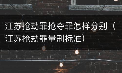 江苏抢劫罪抢夺罪怎样分别（江苏抢劫罪量刑标准）