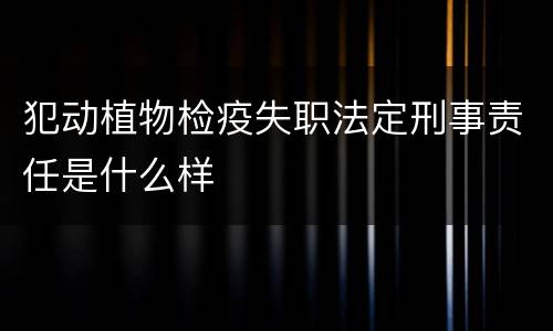 犯动植物检疫失职法定刑事责任是什么样