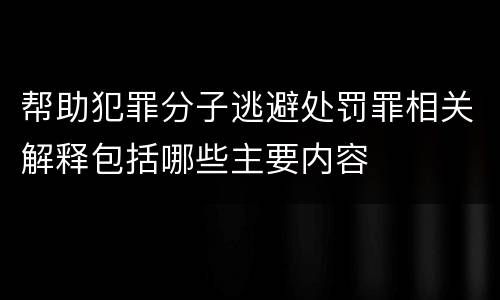 帮助犯罪分子逃避处罚罪相关解释包括哪些主要内容