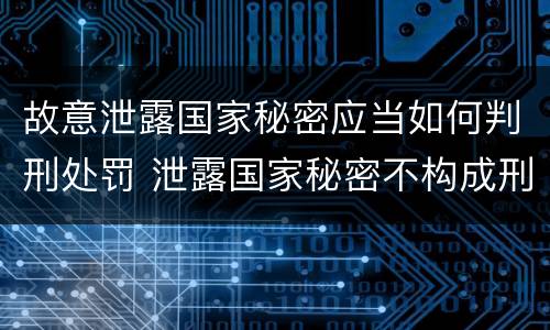 故意泄露国家秘密应当如何判刑处罚 泄露国家秘密不构成刑事处罚