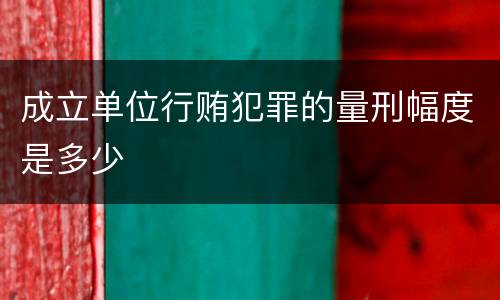 成立单位行贿犯罪的量刑幅度是多少