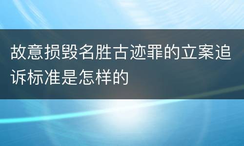 故意损毁名胜古迹罪的立案追诉标准是怎样的