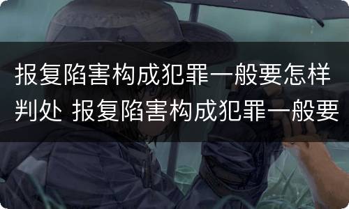 报复陷害构成犯罪一般要怎样判处 报复陷害构成犯罪一般要怎样判处呢