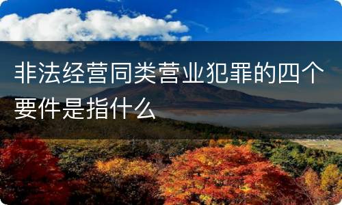 非法经营同类营业犯罪的四个要件是指什么